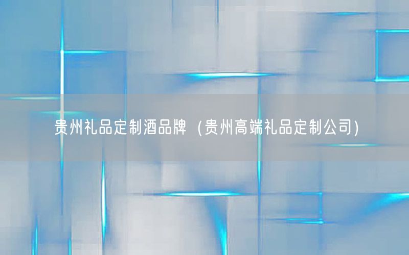 贵州礼品定制酒品牌（贵州高端礼品定制公司）