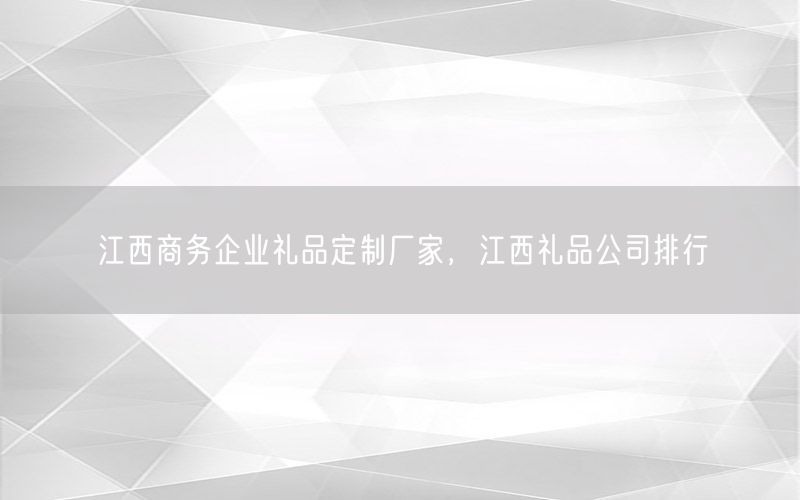 江西商务企业礼品定制厂家，江西礼品公司排行