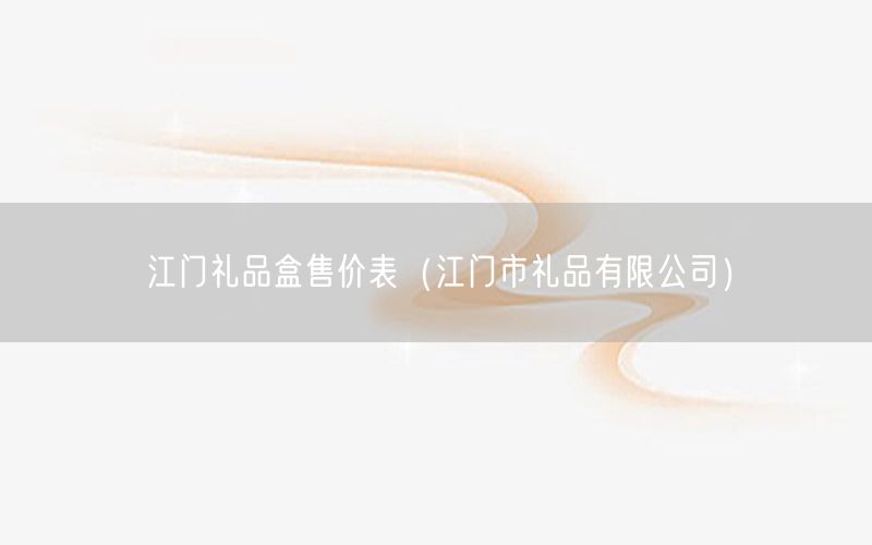 江门礼品盒售价表（江门市礼品有限公司）