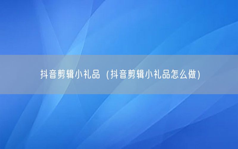 抖音剪辑小礼品（抖音剪辑小礼品怎么做）