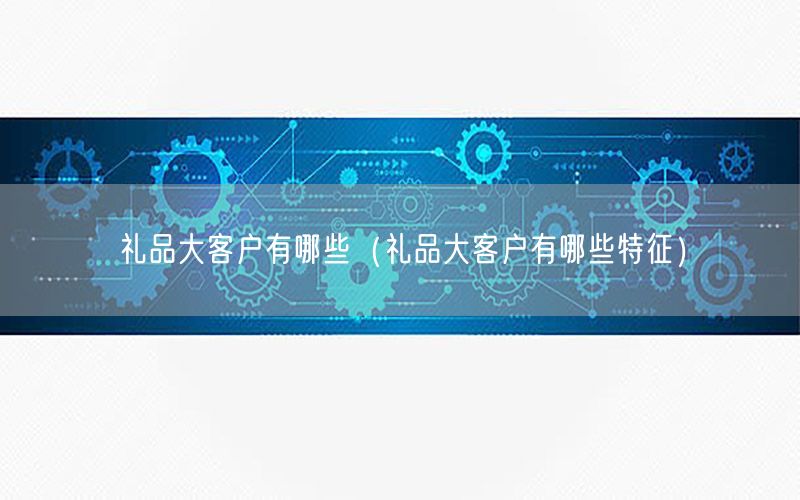 礼品大客户有哪些（礼品大客户有哪些特征）