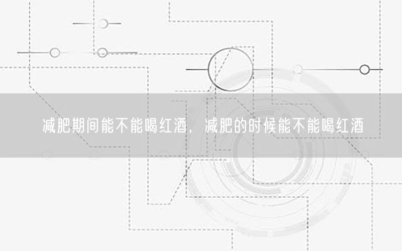 减肥期间能不能喝红酒，减肥的时候能不能喝红酒