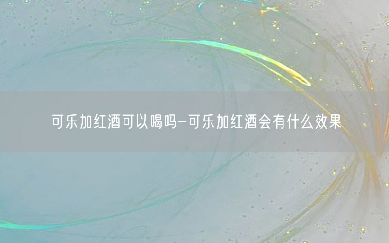 可乐加红酒可以喝吗-可乐加红酒会有什么效果