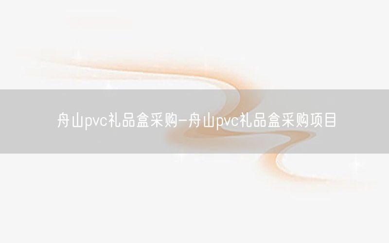 舟山pvc礼品盒采购-舟山pvc礼品盒采购项目