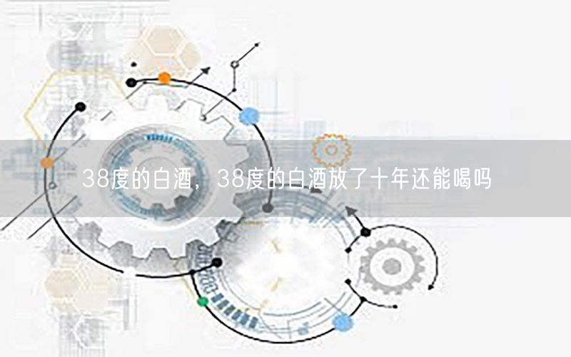 38度的白酒，38度的白酒放了十年还能喝吗