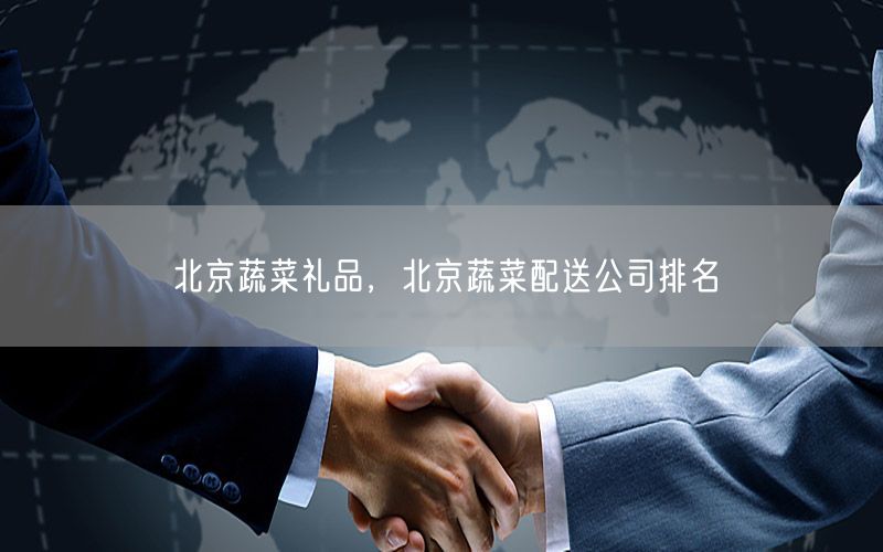 北京蔬菜礼品，北京蔬菜配送公司排名