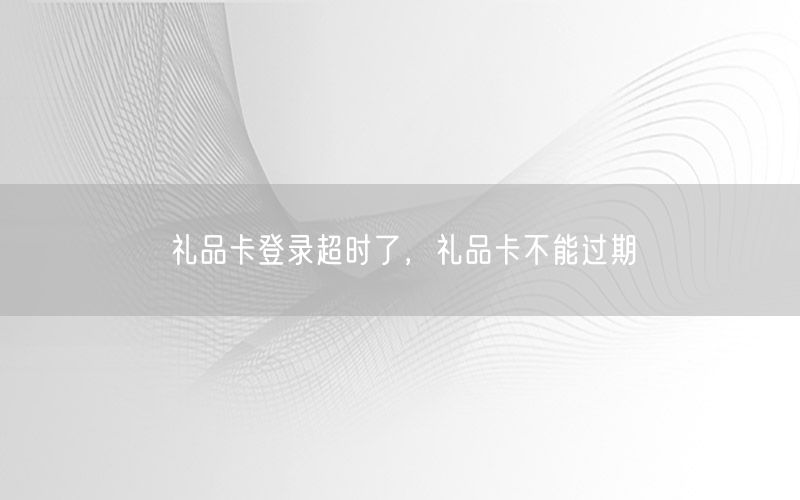 礼品卡登录超时了，礼品卡不能过期