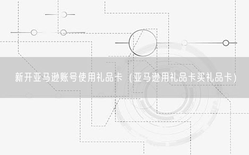 新开亚马逊账号使用礼品卡（亚马逊用礼品卡买礼品卡）