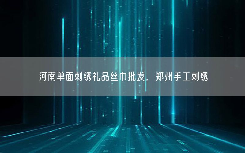 河南单面刺绣礼品丝巾批发，郑州手工刺绣
