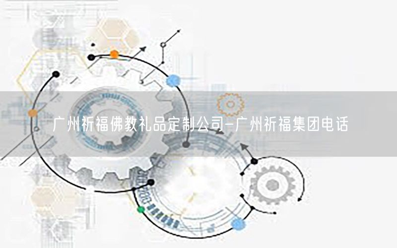 广州祈福佛教礼品定制公司-广州祈福集团电话