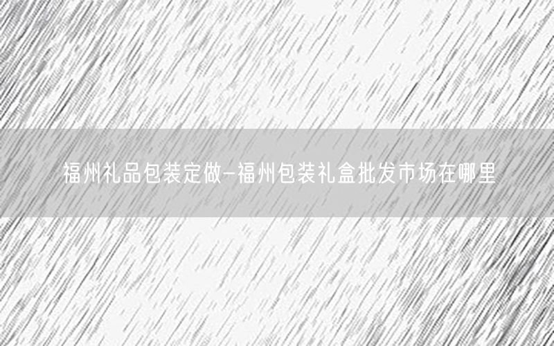 福州礼品包装定做-福州包装礼盒批发市场在哪里