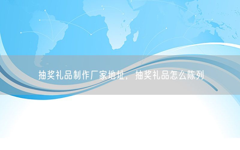 抽奖礼品制作厂家地址，抽奖礼品怎么陈列