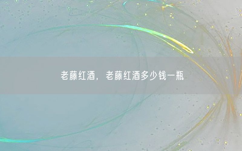 老藤红酒，老藤红酒多少钱一瓶