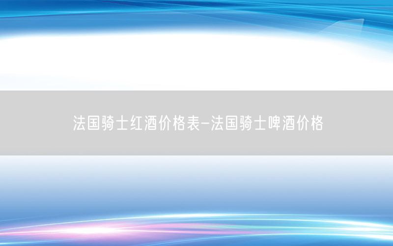 法国骑士红酒价格表-法国骑士啤酒价格