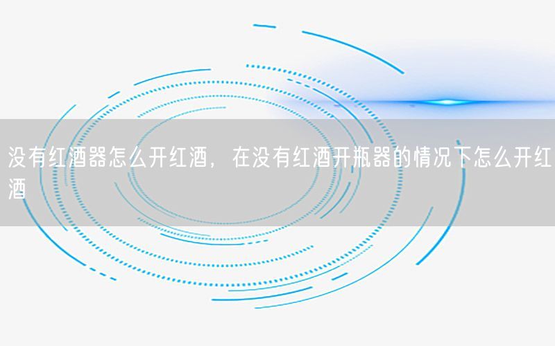 没有红酒器怎么开红酒，在没有红酒开瓶器的情况下怎么开红酒