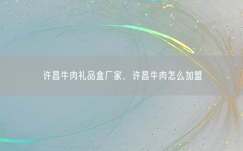 许昌牛肉礼品盒厂家，许昌牛肉怎么加盟