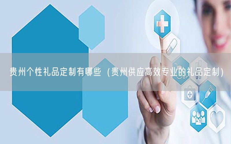 贵州个性礼品定制有哪些（贵州供应高效专业的礼品定制）