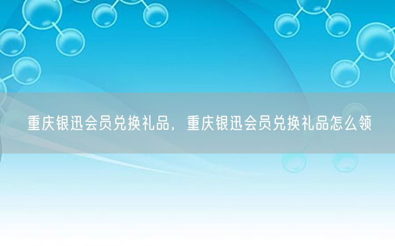重庆银迅会员兑换礼品，重庆银迅会员兑换礼品怎么领