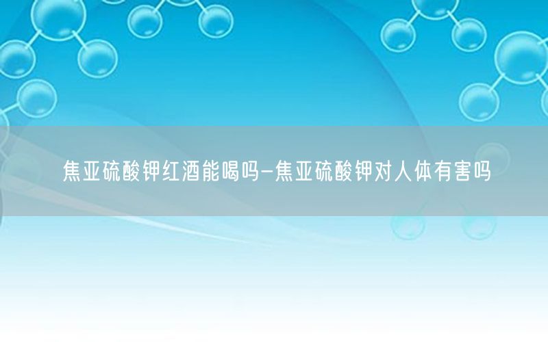 焦亚硫酸钾红酒能喝吗-焦亚硫酸钾对人体有害吗