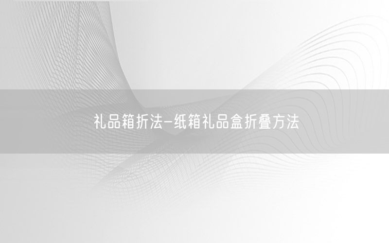 礼品箱折法-纸箱礼品盒折叠方法
