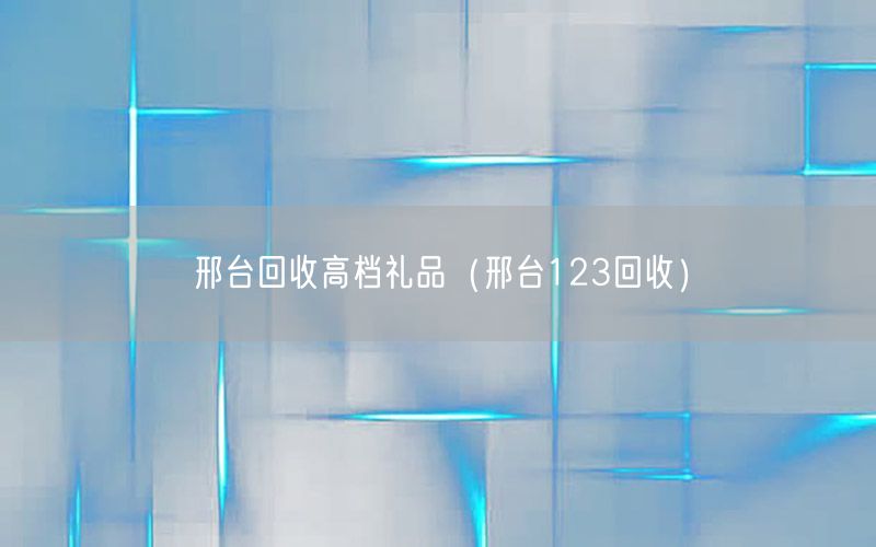 邢台回收高档礼品（邢台123回收）
