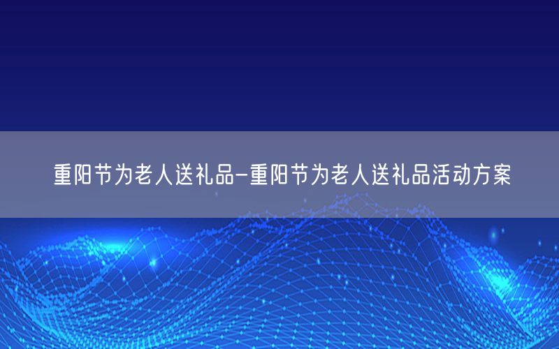 重阳节为老人送礼品-重阳节为老人送礼品活动方案