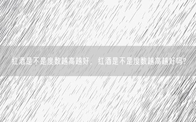 红酒是不是度数越高越好，红酒是不是度数越高越好吗?