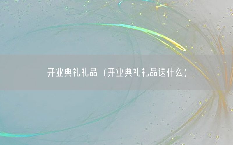 开业典礼礼品（开业典礼礼品送什么）