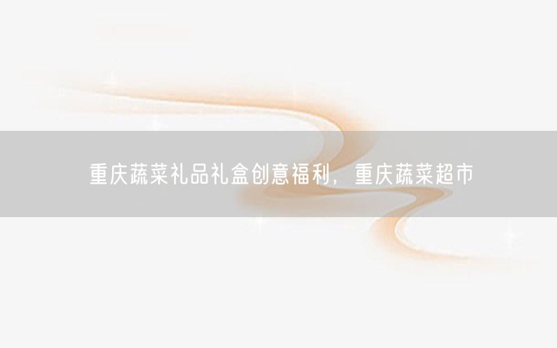 重庆蔬菜礼品礼盒创意福利，重庆蔬菜超市