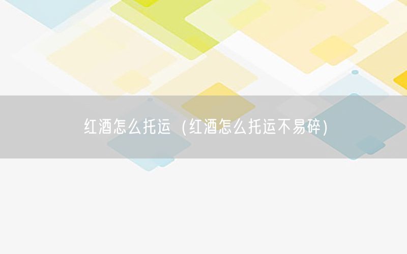 红酒怎么托运（红酒怎么托运不易碎）