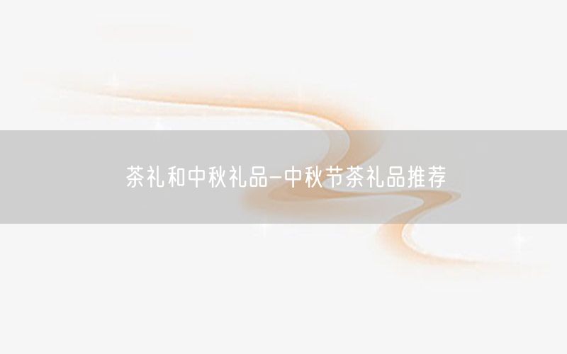 茶礼和中秋礼品-中秋节茶礼品推荐