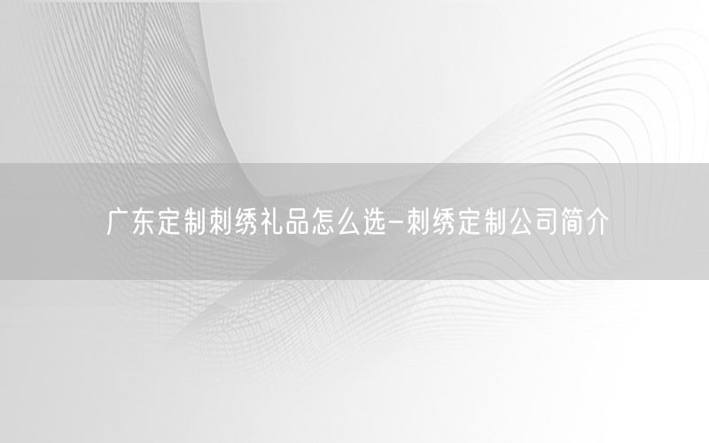 广东定制刺绣礼品怎么选-刺绣定制公司简介