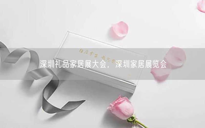 深圳礼品家居展大会，深圳家居展览会