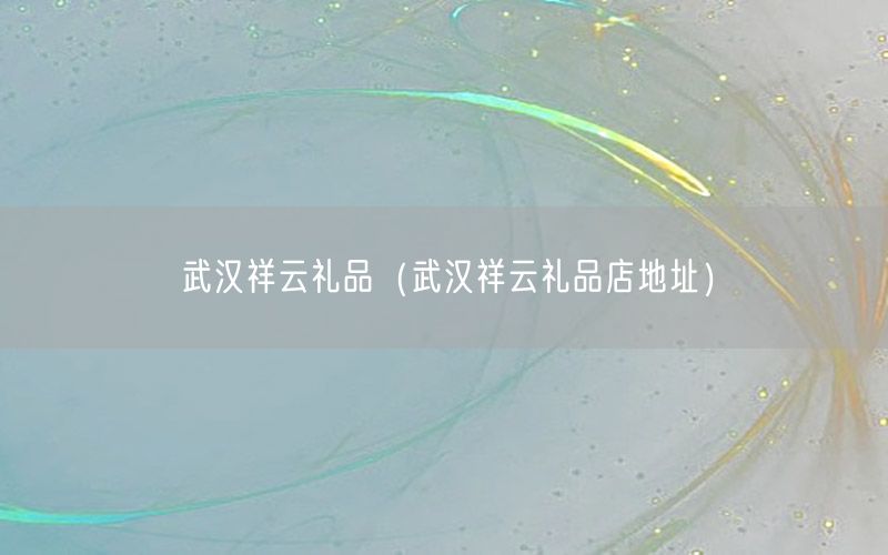 武汉祥云礼品（武汉祥云礼品店地址）