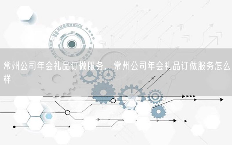 常州公司年会礼品订做服务，常州公司年会礼品订做服务怎么样