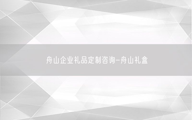 舟山企业礼品定制咨询-舟山礼盒