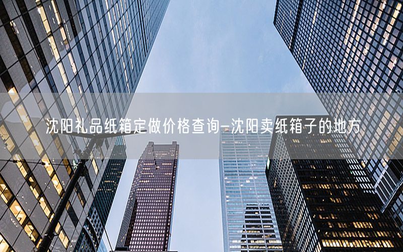 沈阳礼品纸箱定做价格查询-沈阳卖纸箱子的地方