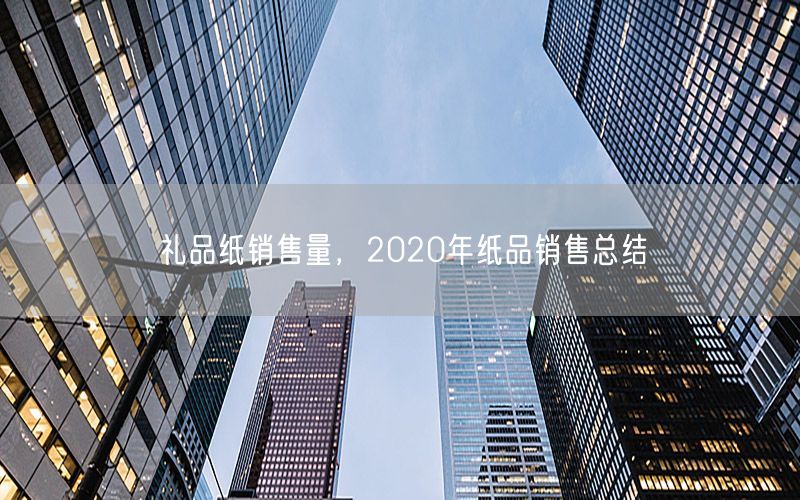 礼品纸销售量，2020年纸品销售总结
