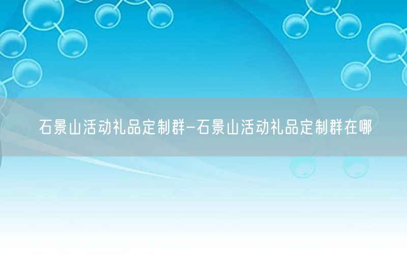 石景山活动礼品定制群-石景山活动礼品定制群在哪