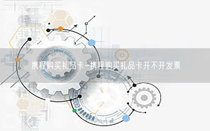携程购买礼品卡-携程购买礼品卡开不开发票
