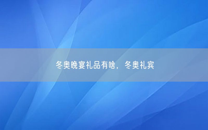 冬奥晚宴礼品有啥，冬奥礼宾