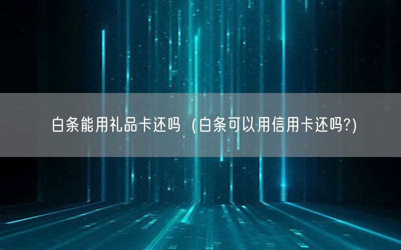 白条能用礼品卡还吗（白条可以用信用卡还吗?）