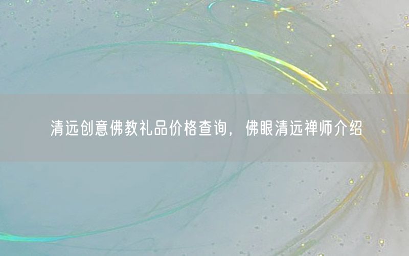 清远创意佛教礼品价格查询，佛眼清远禅师介绍