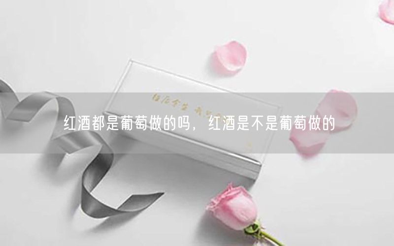 红酒都是葡萄做的吗，红酒是不是葡萄做的