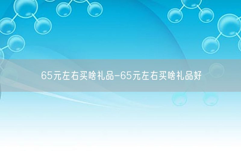 65元左右买啥礼品-65元左右买啥礼品好