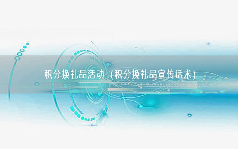 积分换礼品活动（积分换礼品宣传话术）