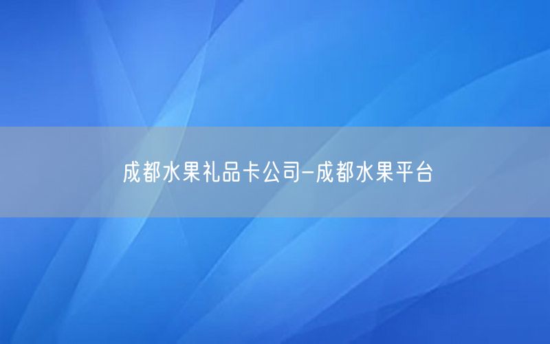 成都水果礼品卡公司-成都水果平台
