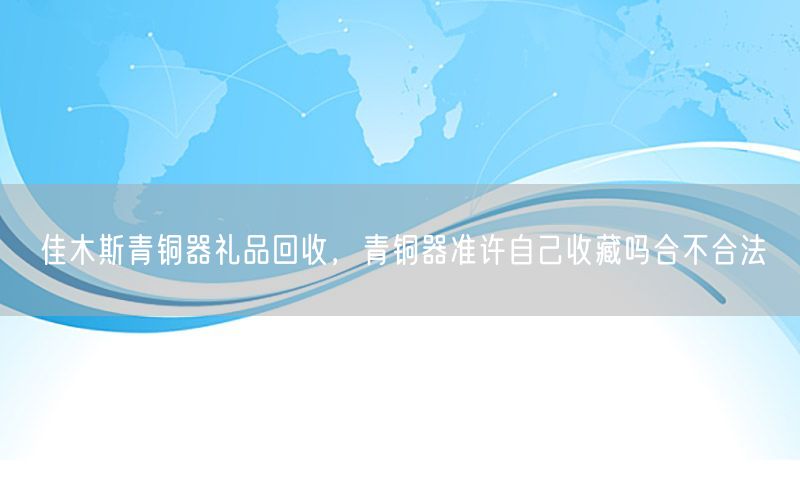 佳木斯青铜器礼品回收，青铜器准许自己收藏吗合不合法