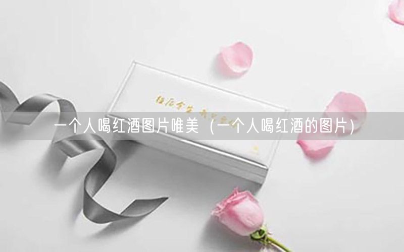 一个人喝红酒图片唯美（一个人喝红酒的图片）