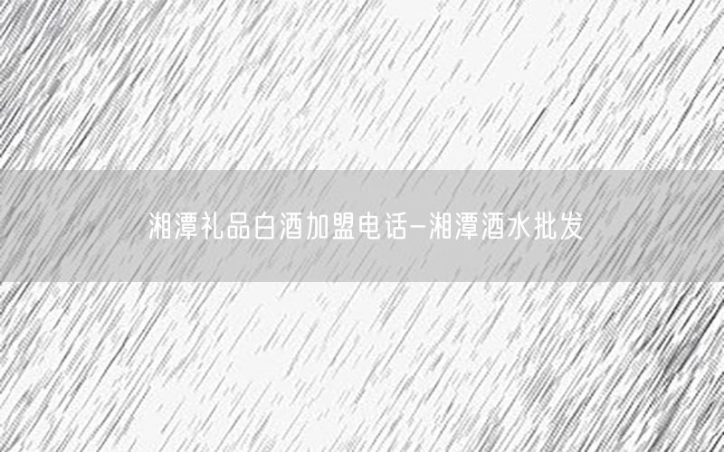 湘潭礼品白酒加盟电话-湘潭酒水批发